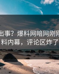 网红又出事？爆料网暗网刚刚曝出猛料内幕，评论区炸了