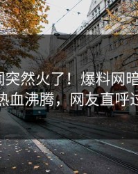 今晚丑闻突然火了！爆料网暗网大V居然热血沸腾，网友直呼过瘾