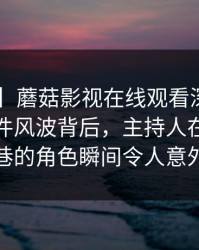 【紧急】蘑菇影视在线观看深度揭秘：热点事件风波背后，主持人在校外小巷的角色瞬间令人意外