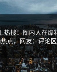 速看冲上热搜！圈内人在爆料网暗网被爆热点，网友：评论区炸了