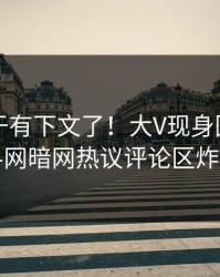 内幕终于有下文了！大V现身回应，爆料网暗网热议评论区炸了