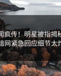 最新秘闻疯传！明星被指揭秘，爆料网暗网紧急回应细节太炸裂