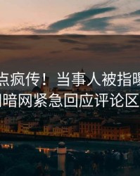 昨晚热点疯传！当事人被指曝光，爆料网暗网紧急回应评论区炸了