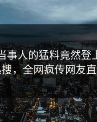 速看！当事人的猛料竟然登上爆料网暗网热搜，全网疯传网友直呼过瘾