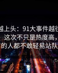 越冷门越上头：91大事件越往后越让人发凉，这次不只是热度高，让围观的人都不敢轻易站队