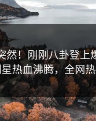 查看太突然！刚刚八卦登上爆料网暗网，明星热血沸腾，全网热议不断