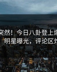 了解太突然！今日八卦登上爆料网暗网，明星曝光，评论区炸了