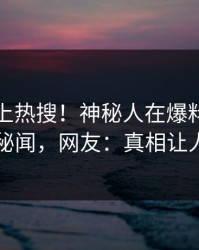 速看冲上热搜！神秘人在爆料网暗网被爆秘闻，网友：真相让人瞠目