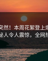 了解太突然！本周花絮登上爆料网暗网，神秘人令人震惊，全网热议不断