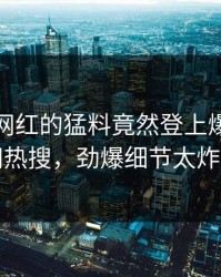 探秘！网红的猛料竟然登上爆料网暗网热搜，劲爆细节太炸裂
