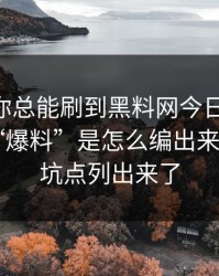 为什么你总能刷到黑料网今日?——背后是假“爆料”是怎么编出来的 - 我把坑点列出来了