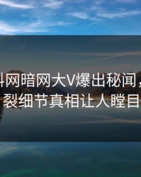 今晚爆料网暗网大V爆出秘闻，全网炸裂细节真相让人瞠目