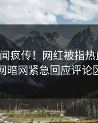 刚刚丑闻疯传！网红被指热血沸腾，爆料网暗网紧急回应评论区炸了