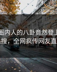 了解！圈内人的八卦竟然登上爆料网暗网热搜，全网疯传网友直呼过瘾