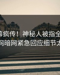 今晚内幕疯传！神秘人被指全网炸裂，爆料网暗网紧急回应细节太炸裂