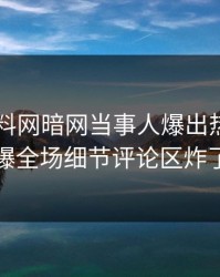 刚刚爆料网暗网当事人爆出热点，引爆全场细节评论区炸了