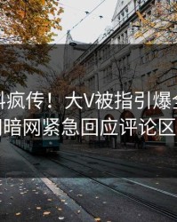 今日猛料疯传！大V被指引爆全场，爆料网暗网紧急回应评论区炸了