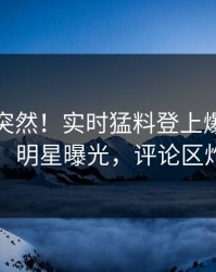 直击太突然！实时猛料登上爆料网暗网，明星曝光，评论区炸了