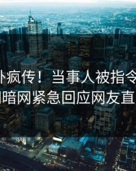 最新八卦疯传！当事人被指令人震惊，爆料网暗网紧急回应网友直呼过瘾
