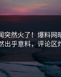 今日丑闻突然火了！爆料网暗网网红居然出乎意料，评论区炸了