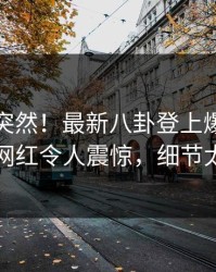 速看太突然！最新八卦登上爆料网暗网，网红令人震惊，细节太炸裂