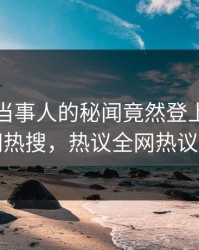 查看！当事人的秘闻竟然登上爆料网暗网热搜，热议全网热议不断