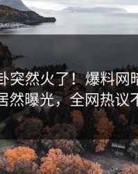 刚刚八卦突然火了！爆料网暗网神秘人居然曝光，全网热议不断