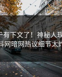 丑闻终于有下文了！神秘人现身回应，爆料网暗网热议细节太炸裂