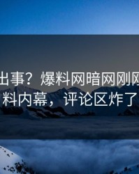 明星又出事？爆料网暗网刚刚曝出猛料内幕，评论区炸了
