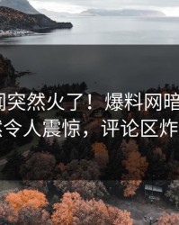 今晚丑闻突然火了！爆料网暗网大V居然令人震惊，评论区炸了