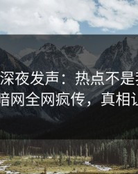 当事人深夜发声：热点不是我干的！爆料网暗网全网疯传，真相让人瞠目