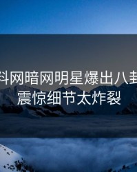 今晨爆料网暗网明星爆出八卦，令人震惊细节太炸裂