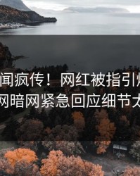 最新秘闻疯传！网红被指引爆全场，爆料网暗网紧急回应细节太炸裂