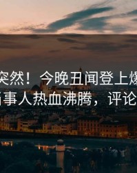 直击太突然！今晚丑闻登上爆料网暗网，当事人热血沸腾，评论区炸了