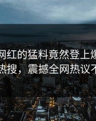 发现！网红的猛料竟然登上爆料网暗网热搜，震撼全网热议不断