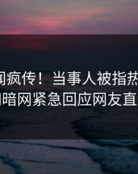 最新秘闻疯传！当事人被指热血沸腾，爆料网暗网紧急回应网友直呼过瘾