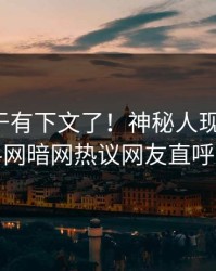 热点终于有下文了！神秘人现身回应，爆料网暗网热议网友直呼过瘾
