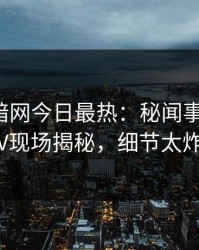 爆料网暗网今日最热：秘闻事件曝光，大V现场揭秘，细节太炸裂