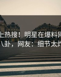 了解冲上热搜！明星在爆料网暗网被爆八卦，网友：细节太炸裂