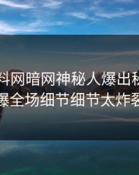 本周爆料网暗网神秘人爆出秘闻，引爆全场细节细节太炸裂