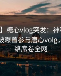 【爆料】糖心vlog突发：神秘人在中午时分被曝曾参与唐心volg，爆红网络席卷全网