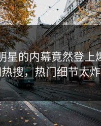 了解！明星的内幕竟然登上爆料网暗网热搜，热门细节太炸裂