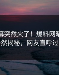 今晨内幕突然火了！爆料网暗网明星居然揭秘，网友直呼过瘾