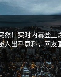围观太突然！实时内幕登上爆料网暗网，神秘人出乎意料，网友直呼过瘾