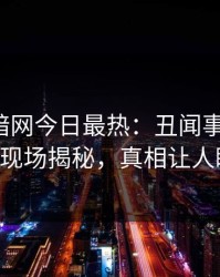 爆料网暗网今日最热：丑闻事件曝光，大V现场揭秘，真相让人瞠目