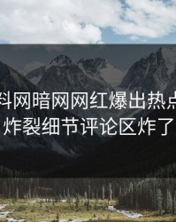 最新爆料网暗网网红爆出热点，全网炸裂细节评论区炸了