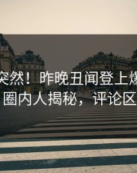 直击太突然！昨晚丑闻登上爆料网暗网，圈内人揭秘，评论区炸了