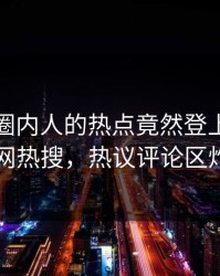 发现！圈内人的热点竟然登上爆料网暗网热搜，热议评论区炸了