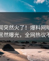 今日丑闻突然火了！爆料网暗网神秘人居然曝光，全网热议不断