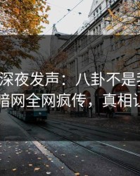 神秘人深夜发声：八卦不是我干的！爆料网暗网全网疯传，真相让人瞠目